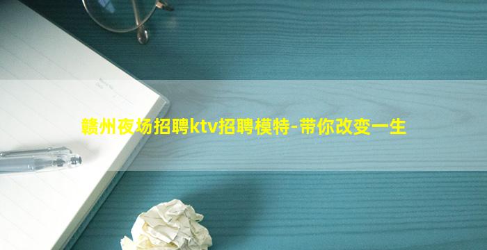 赣州夜场招聘ktv招聘模特-带你改变一生